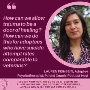 "How can we allow trauma to be a door of healing? How can we do this for adoptees who have suicide attempt rates comprable to veterans?" Lauren Fishbein in ep502 of Adoption: The Long View