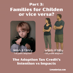 Caption says Part 3: Families for Children or vice versa? Intent vs impacts of the Adoption Tax Credit. An image of a young boy along who needs a family. Another image of a couple who wants a baby.